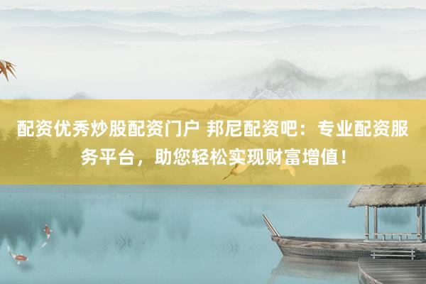配資優(yōu)秀炒股配資門戶 邦尼配資吧：專業(yè)配資服務平臺，助您輕松實現(xiàn)財富增值！