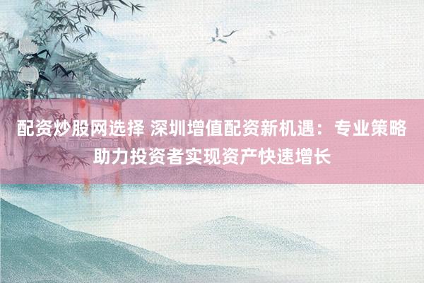 配資炒股網(wǎng)選擇 深圳增值配資新機(jī)遇：專業(yè)策略助力投資者實(shí)現(xiàn)資產(chǎn)快速增長(zhǎng)