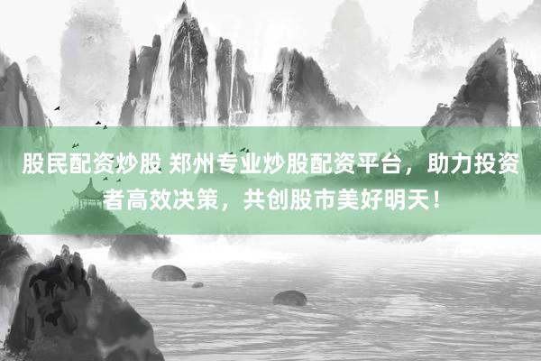 股民配資炒股 鄭州專業(yè)炒股配資平臺(tái)，助力投資者高效決策，共創(chuàng)股市美好明天！