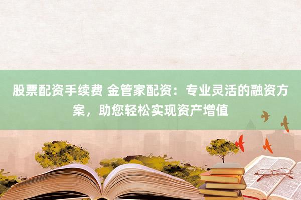 股票配資手續(xù)費(fèi) 金管家配資：專業(yè)靈活的融資方案，助您輕松實(shí)現(xiàn)資產(chǎn)增值