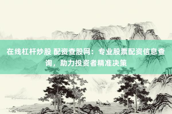 在線杠桿炒股 配資查股網(wǎng)：專業(yè)股票配資信息查詢，助力投資者精準(zhǔn)決策