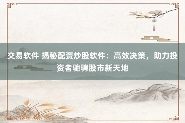 交易軟件 揭秘配資炒股軟件：高效決策，助力投資者馳騁股市新天地