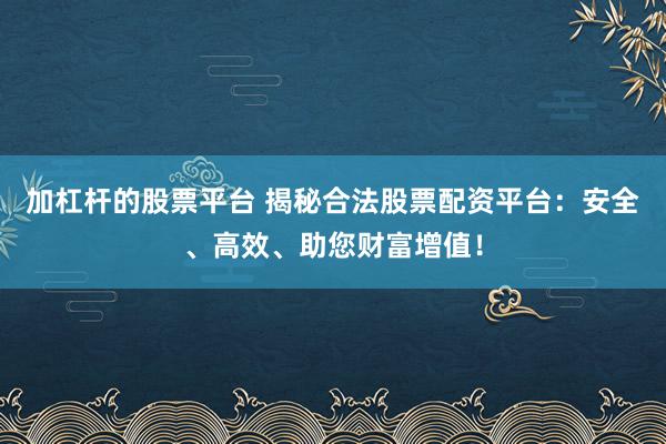 加杠桿的股票平臺 揭秘合法股票配資平臺：安全、高效、助您財富增值！