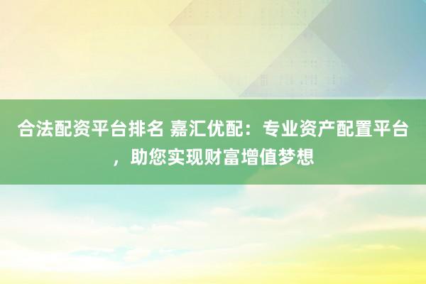 合法配資平臺排名 嘉匯優(yōu)配：專業(yè)資產配置平臺，助您實現(xiàn)財富增值夢想