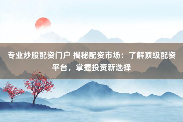 專業(yè)炒股配資門戶 揭秘配資市場(chǎng)：了解頂級(jí)配資平臺(tái)，掌握投資新選擇