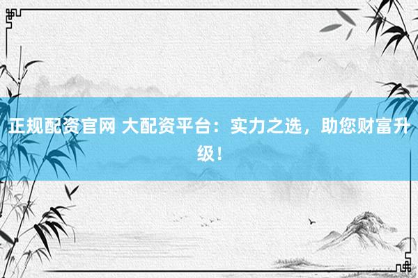 正規(guī)配資官網(wǎng) 大配資平臺：實力之選，助您財富升級！