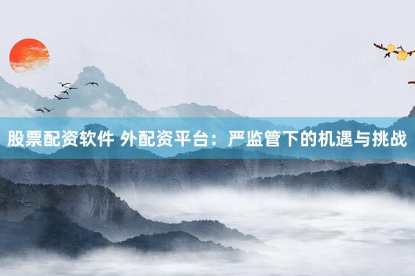 股票配資軟件 外配資平臺(tái)：嚴(yán)監(jiān)管下的機(jī)遇與挑戰(zhàn)
