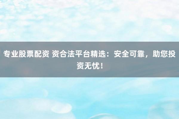 專(zhuān)業(yè)股票配資 資合法平臺(tái)精選：安全可靠，助您投資無(wú)憂！