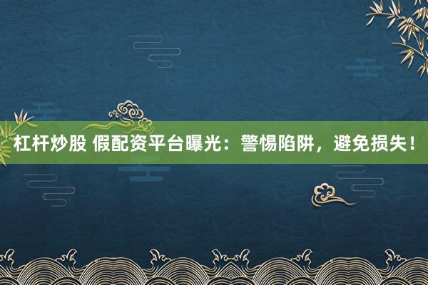 杠桿炒股 假配資平臺曝光：警惕陷阱，避免損失！