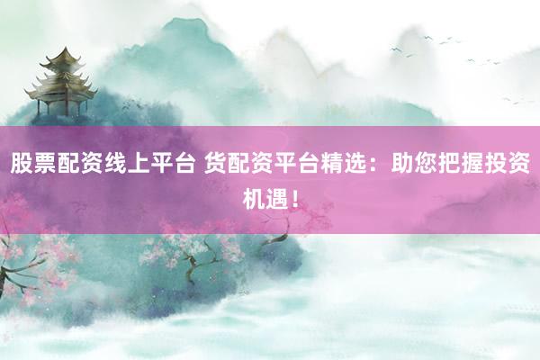 股票配資線上平臺(tái) 貨配資平臺(tái)精選：助您把握投資機(jī)遇！