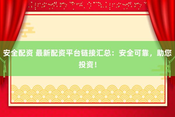 安全配資 最新配資平臺鏈接匯總：安全可靠，助您投資！