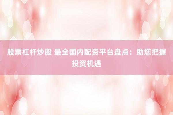 股票杠桿炒股 最全國內(nèi)配資平臺(tái)盤點(diǎn)：助您把握投資機(jī)遇