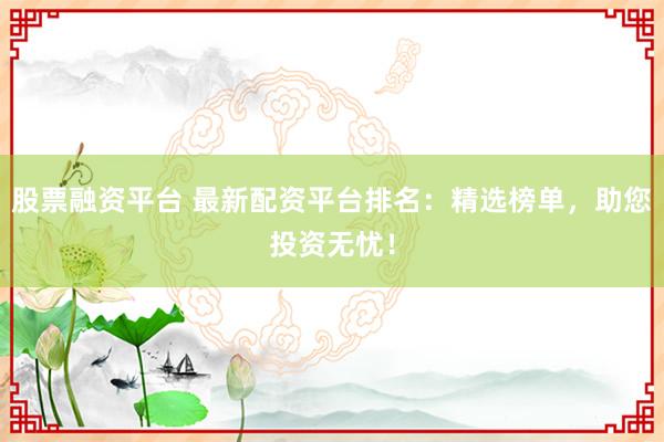股票融資平臺 最新配資平臺排名：精選榜單，助您投資無憂！