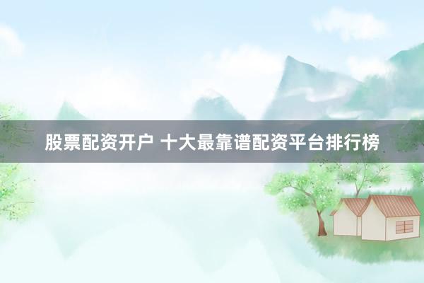股票配資開戶 十大最靠譜配資平臺排行榜