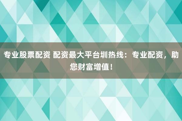 專(zhuān)業(yè)股票配資 配資最大平臺(tái)圳熱線：專(zhuān)業(yè)配資，助您財(cái)富增值！
