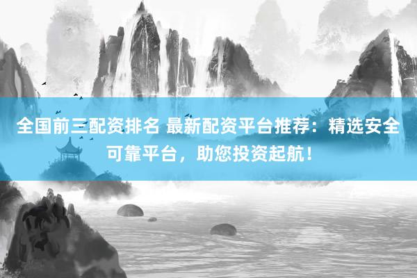 全國前三配資排名 最新配資平臺推薦：精選安全可靠平臺，助您投資起航！
