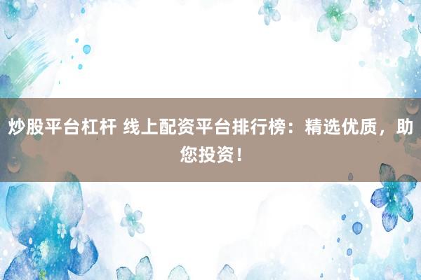 炒股平臺杠桿 線上配資平臺排行榜：精選優(yōu)質(zhì)，助您投資！