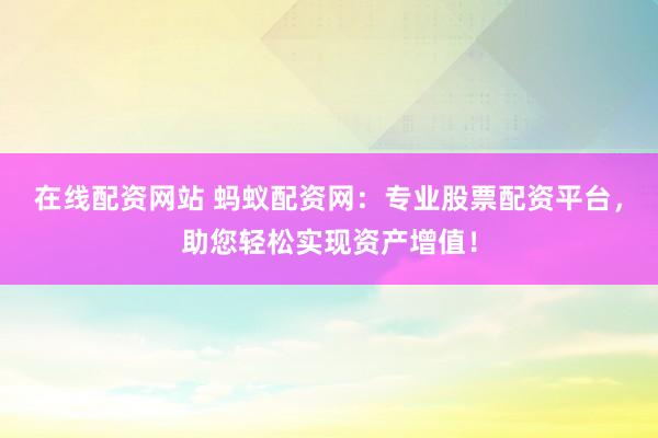 在線配資網(wǎng)站 螞蟻配資網(wǎng)：專業(yè)股票配資平臺，助您輕松實現(xiàn)資產(chǎn)增值！