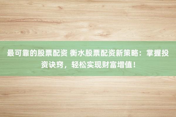 最可靠的股票配資 衡水股票配資新策略：掌握投資訣竅，輕松實現(xiàn)財富增值！