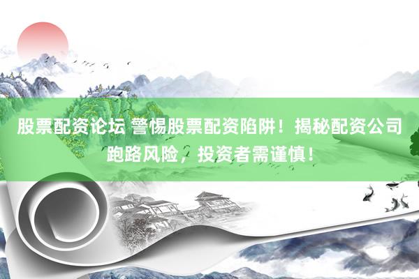 股票配資論壇 警惕股票配資陷阱！揭秘配資公司跑路風(fēng)險，投資者需謹慎！