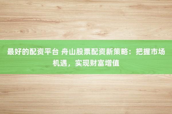 最好的配資平臺(tái) 舟山股票配資新策略：把握市場(chǎng)機(jī)遇，實(shí)現(xiàn)財(cái)富增值