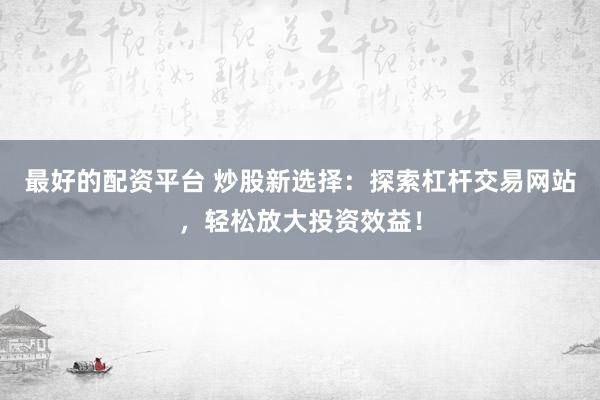 最好的配資平臺(tái) 炒股新選擇：探索杠桿交易網(wǎng)站，輕松放大投資效益！