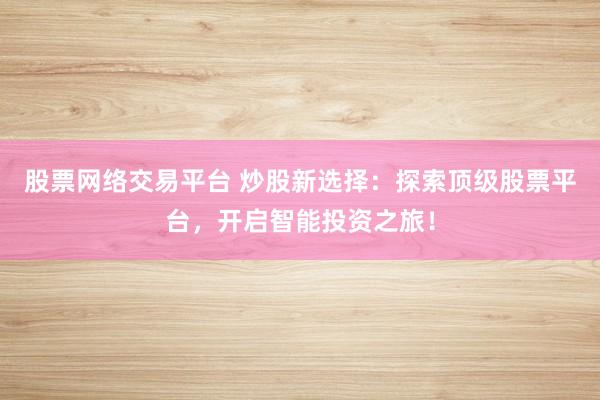 股票網(wǎng)絡(luò)交易平臺 炒股新選擇：探索頂級股票平臺，開啟智能投資之旅！