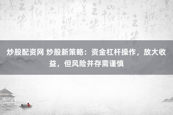 炒股配資網(wǎng) 炒股新策略：資金杠桿操作，放大收益，但風(fēng)險并存需謹(jǐn)慎