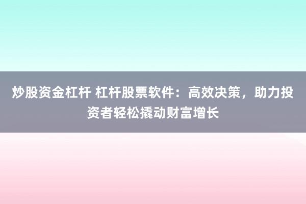 炒股資金杠桿 杠桿股票軟件：高效決策，助力投資者輕松撬動(dòng)財(cái)富增長(zhǎng)