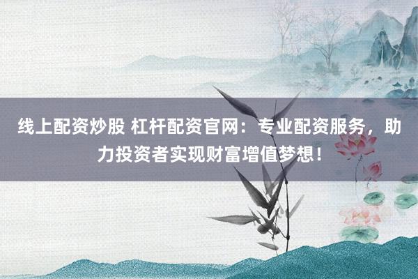 線上配資炒股 杠桿配資官網(wǎng)：專業(yè)配資服務(wù)，助力投資者實現(xiàn)財富增值夢想！