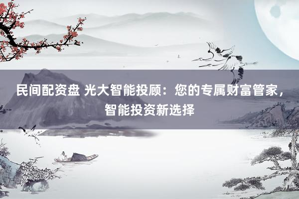 民間配資盤 光大智能投顧：您的專屬財富管家，智能投資新選擇