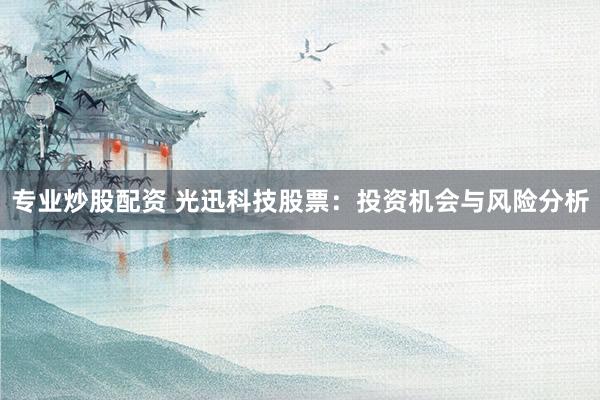 專業(yè)炒股配資 光迅科技股票：投資機會與風險分析
