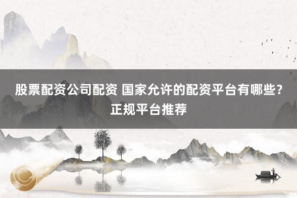 股票配資公司配資 國家允許的配資平臺有哪些？正規(guī)平臺推薦