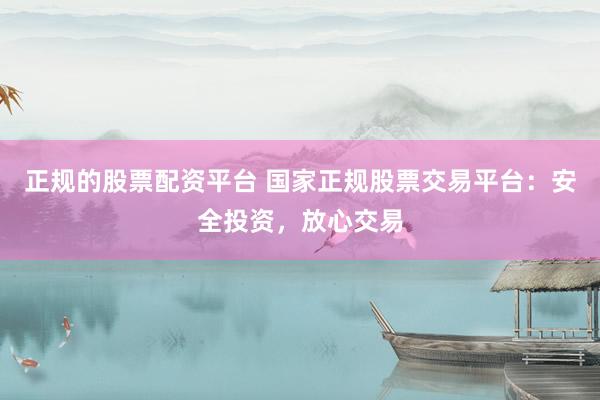 正規(guī)的股票配資平臺 國家正規(guī)股票交易平臺：安全投資，放心交易