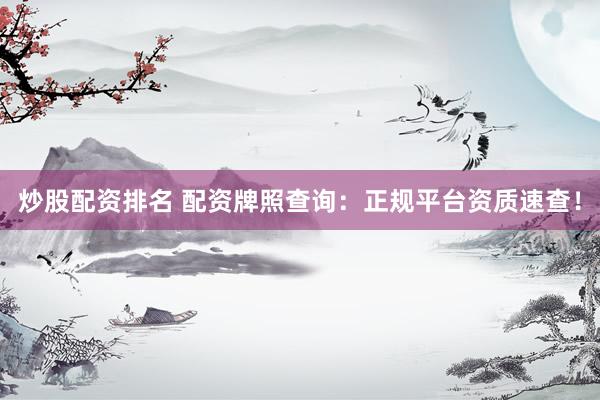炒股配資排名 配資牌照查詢：正規(guī)平臺資質速查！