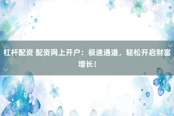 杠桿配資 配資網上開戶：極速通道，輕松開啟財富增長！