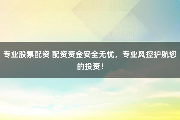專(zhuān)業(yè)股票配資 配資資金安全無(wú)憂，專(zhuān)業(yè)風(fēng)控護(hù)航您的投資！