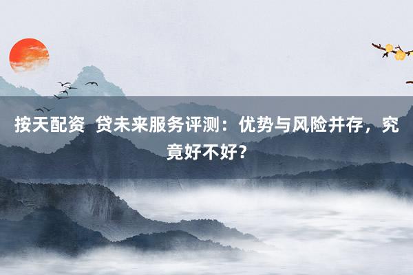 按天配資  貸未來服務(wù)評測：優(yōu)勢與風(fēng)險并存，究竟好不好？