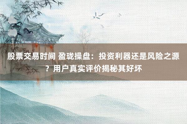 股票交易時(shí)間 盈瓏操盤(pán)：投資利器還是風(fēng)險(xiǎn)之源？用戶(hù)真實(shí)評(píng)價(jià)揭秘其好壞