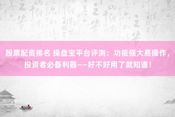 股票配資排名 操盤寶平臺評測：功能強大易操作，投資者必備利器——好不好用了就知道！