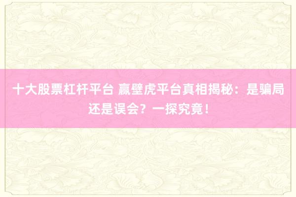 十大股票杠桿平臺 贏壁虎平臺真相揭秘：是騙局還是誤會？一探究竟！