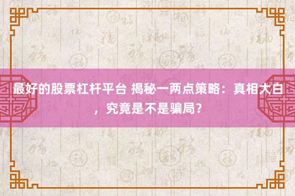 最好的股票杠桿平臺(tái) 揭秘一兩點(diǎn)策略：真相大白，究竟是不是騙局？