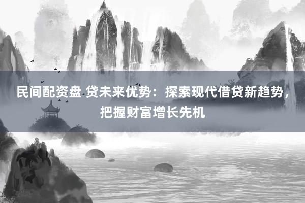 民間配資盤 貸未來優(yōu)勢：探索現(xiàn)代借貸新趨勢，把握財富增長先機(jī)