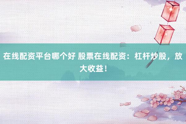 在線配資平臺哪個好 股票在線配資：杠桿炒股，放大收益！