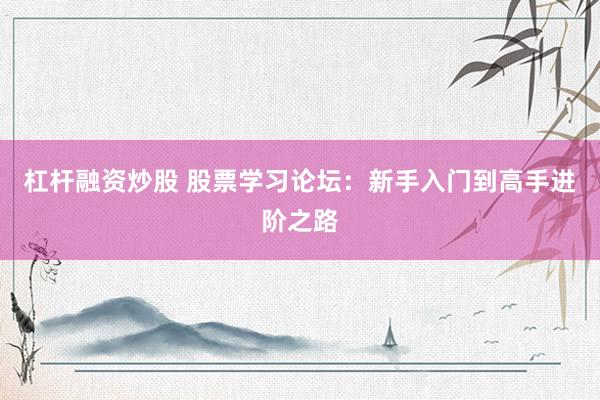 杠桿融資炒股 股票學(xué)習(xí)論壇：新手入門到高手進階之路