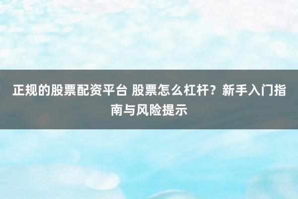 正規(guī)的股票配資平臺 股票怎么杠桿？新手入門指南與風(fēng)險提示