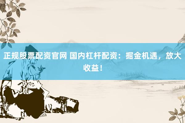 正規(guī)股票配資官網(wǎng) 國內(nèi)杠桿配資：掘金機(jī)遇，放大收益！