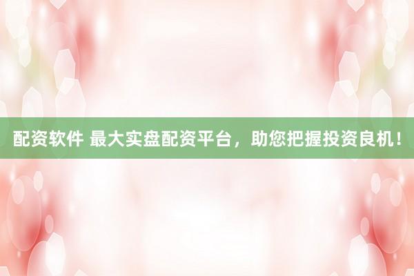 配資軟件 最大實盤配資平臺，助您把握投資良機(jī)！