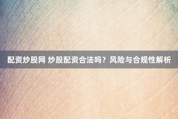 配資炒股網(wǎng) 炒股配資合法嗎？風險與合規(guī)性解析