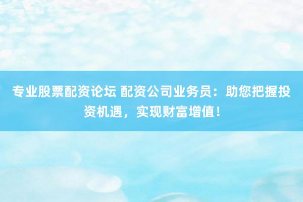 專業(yè)股票配資論壇 配資公司業(yè)務(wù)員：助您把握投資機(jī)遇，實現(xiàn)財富增值！